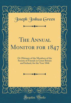 The Annual Monitor for 1847: Or Obituary of the Members of the Society of Friends in Great Britain and Ireland, for the Year 1846 (Classic Reprint) - Green, Joseph Joshua