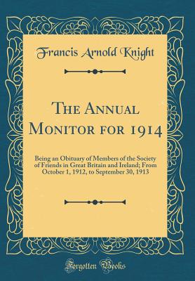 The Annual Monitor for 1914: Being an Obituary of Members of the Society of Friends in Great Britain and Ireland; From October 1, 1912, to September 30, 1913 (Classic Reprint) - Knight, Francis Arnold