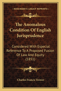 The Anomalous Condition of English Jurisprudence Considered with Especial Reference to a Proposed Fusion of Law and Equity