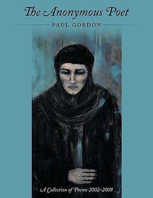 The Anonymous Poet: A Collection of Poems from 2002 - 2008 - Gordon, Paul