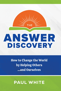 The Answer Discovery: How to Change the World by Helping Others...and Ourselves