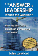 The Answer Is Leadership What Is the Question: How the Best Ceos Build High-Performing Companies