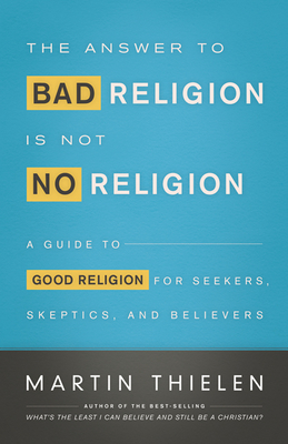 The Answer to Bad Religion Is Not No Religion: A Guide to Good Religion for Seekers, Skeptics, and Believers - Thielen, Martin