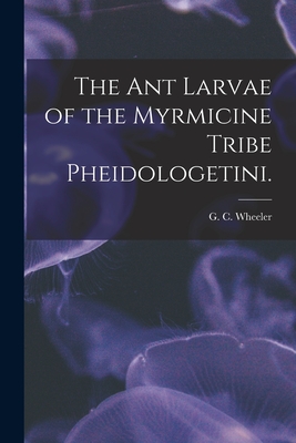 The Ant Larvae of the Myrmicine Tribe Pheidologetini. - Wheeler, G C (Creator)