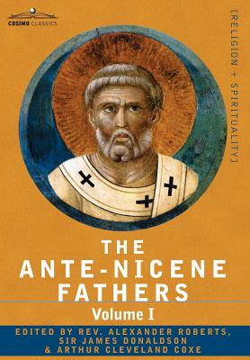 The Ante-Nicene Fathers: The Writings of the Fathers Down to A.D. 325 Volume I - The Apostolic Fathers with Justin Martyr and Irenaeus - Roberts, Reverend Alexander (Editor)