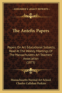The Antefix Papers: Papers on Art Educational Subjects, Read at the Weekly Meetings of the Massachusetts Art Teachers' Association (1875)