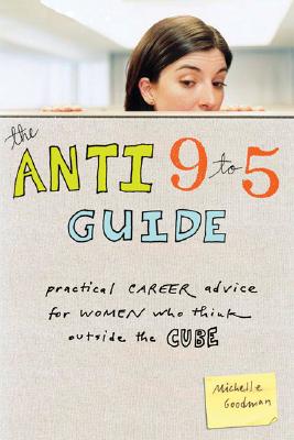 The Anti 9 to 5 Guide: Practical Career Advice for Women Who Think Outside the Cube - Goodman, Michelle