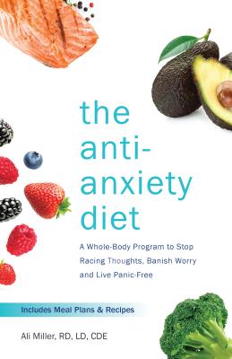 The Anti-Anxiety Diet: A Whole Body Program to Stop Racing Thoughts, Banish Worry and Live Panic-Free - Miller, Ali, Rd, LD, Cde