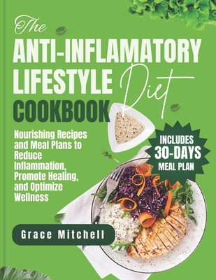 The Anti-Inflammatory Lifestyle Diet Cookbook: Nourishing Recipes and Meal Plans to Reduce Inflammation, Promote Healing, and Optimize Wellness - Mitchell, Grace