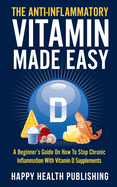 The Anti-Inflammatory Vitamin Made Easy: A Beginner's Guide On How To Stop Chronic Inflammation With Vitamin D Supplements