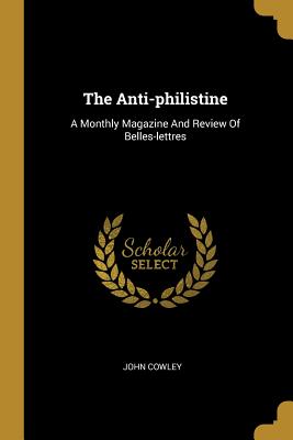 The Anti-philistine: A Monthly Magazine And Review Of Belles-lettres - Cowley, John