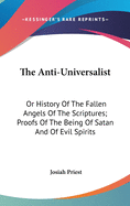 The Anti-Universalist: Or History Of The Fallen Angels Of The Scriptures; Proofs Of The Being Of Satan And Of Evil Spirits