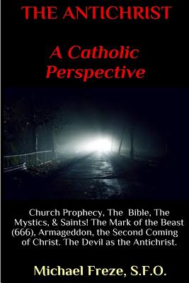 THE ANTICHRIST A Catholic Perspective: Church Prophecy, The Bible, The Mystics, & Saints - Freze, Michael