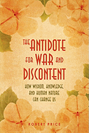 The Antidote For War and Discontent: How Wisdom, Knowledge, and Human Nature Can Change Us