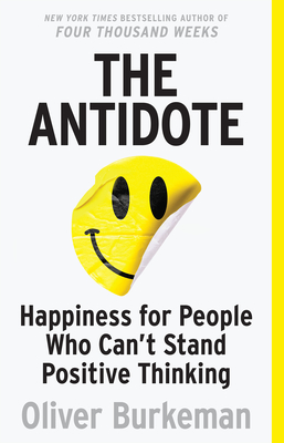 The Antidote: Happiness for People Who Can't Stand Positive Thinking - Burkeman, Oliver