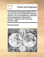 The Antient and Present State of the County and City of Waterford: Being a Natural, Civil, Ecclesiastical, Historical and Topographical Description Thereof. Together With new and Correct Maps