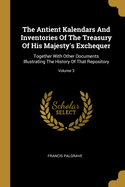 The Antient Kalendars And Inventories Of The Treasury Of His Majesty's Exchequer: Together With Other Documents Illustrating The History Of That Repository; Volume 3