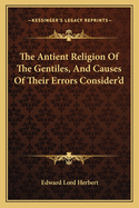 The Antient Religion of the Gentiles, and Causes of Their Errors Consider'd
