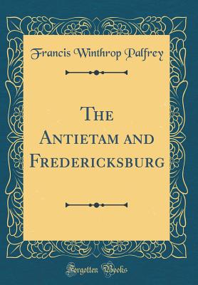 The Antietam and Fredericksburg (Classic Reprint) - Palfrey, Francis Winthrop