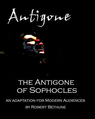 The Antigone of Sophocles: An adaptation for modern audiences - Sophocles, and Bethune, Robert