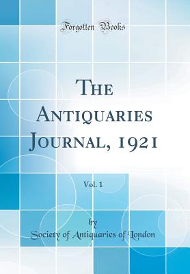 The Antiquaries Journal, 1921, Vol. 1 (Classic Reprint) - London, Society Of Antiquaries of