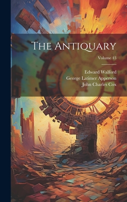 The Antiquary; Volume 43 - Cox, John Charles, and Apperson, George Latimer, and Walford, Edward