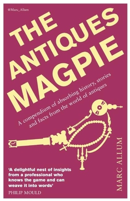 The Antiques Magpie: A compendium of absorbing history, stories and facts from the world of antiques - Allum, Marc