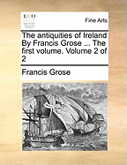 The Antiquities of Ireland by Francis Grose ... the First Volume. Volume 2 of 2