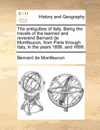 The Antiquities of Italy; Being the Travels of the Learned and Reverend Bernard de Montfaucon, from Paris Through Italy, in the Years 1698 and 1699...