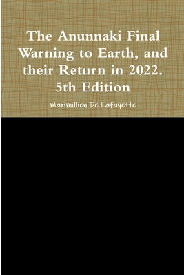 The Anunnaki Final Warning to Earth, and their Return in 2022. 5th Edition - De Lafayette, Maximillien