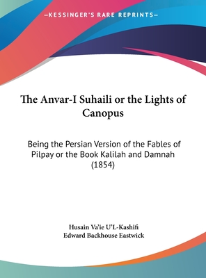 The Anvar-I Suhaili or the Lights of Canopus: Being the Persian Version of the Fables of Pilpay or the Book Kalilah and Damnah (1854) - U'L-Kashifi, Husain Va'ie (Translated by), and Eastwick, Edward Backhouse (Translated by)