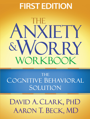 The Anxiety and Worry Workbook: The Cognitive Behavioral Solution - Clark, David A, PhD, and Beck, Aaron T, MD