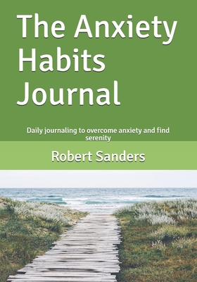 The Anxiety Habits Journal: Daily journaling to overcome anxiety and find serenity - Sanders, Robert