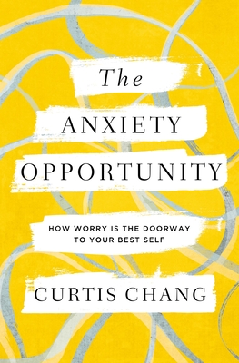 The Anxiety Opportunity: How Worry Is the Doorway to Your Best Self - Chang, Curtis