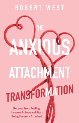 The Anxious Attachment Transformation: Recover from Feeling Insecure in Love and Start Being Securely Attached - West, Robert
