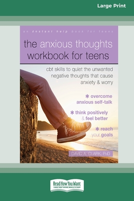 The Anxious Thoughts Workbook for Teens: CBT Skills to Quiet the Unwanted Negative Thoughts that Cause Anxiety and Worry (16pt Large Print Edition) - Clark, David A