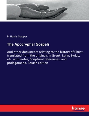 The Apocryphal Gospels: And other documents relating to the history of Christ, translated from the originals in Greek, Latin, Syriac, etc, with notes, Scriptural references, and prolegomena. Fourth Edition - Cowper, B Harris