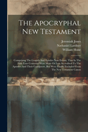 The Apocryphal New Testament: Comprising The Gospels And Epistles Now Extant, That In The First Four Centuries Were More Or Less Accredited To The Apostles And Their Coadjutors, But Were Finally Excluded From The New Testament Canon