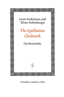 The Apollonian Clockwork: On Stravinsky - Andriessen, Louis, and Schnberger, Elmer