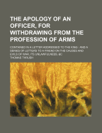 The Apology of an Officer, for Withdrawing from the Profession of Arms: Contained in a Letter Addressed to the King, and a Series of Letters to a Friend, on the Causes and Evils of War, Its Unlawfulness, &C (Classic Reprint)