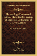 The Apology, Phaedo and Crito of Plato; Golden Sayings of Epictetus; Meditations of Marcus Aurelius: V2 Harvard Classics