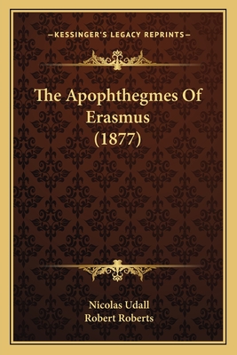 The Apophthegmes Of Erasmus (1877) - Udall, Nicolas, and Roberts, Robert (Editor)