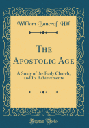 The Apostolic Age: A Study of the Early Church, and Its Achievements (Classic Reprint)