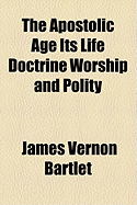 The Apostolic Age Its Life Doctrine Worship and Polity