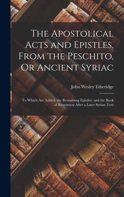 The Apostolical Acts and Epistles, From the Peschito, Or Ancient Syriac: To Which Are Added, the Remaining Epistles, and the Book of Revelation After a Later Syrian Text - Etheridge, John Wesley