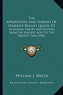 The Apparitions And Shrines Of Heaven's Bright Queen V3: In Legend, Poetry And History, From The Earliest Ages To The Present Time (1906) - Walsh, William J