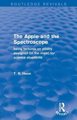 The Apple and the Spectroscope (Routledge Revivals): Being Lectures on Poetry Designed (in the main) for Science Students - Henn, T R