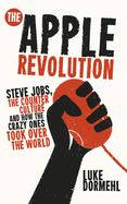 The Apple Revolution: Steve Jobs, the Counterculture and How the Crazy Ones Took Over the World