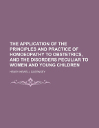 The Application of the Principles and Practice of Homoeopathy to Obstetrics, and the Disorders Peculiar to Women and Young Children