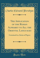 The Application of the Roman Alphabet to All the Oriental Languages: Contained in a Series of Papers (Classic Reprint)